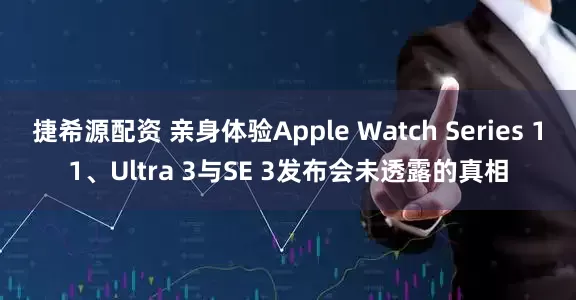 捷希源配资 亲身体验Apple Watch Series 11、Ultra 3与SE 3发布会未透露的真相