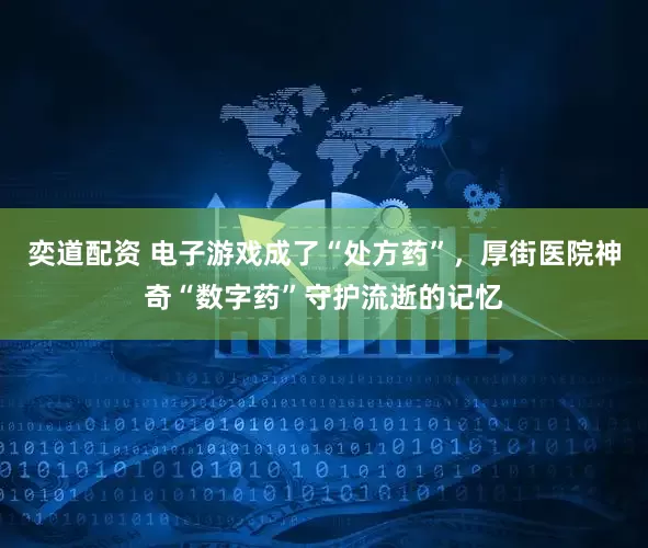 奕道配资 电子游戏成了“处方药”,厚街医院神奇“数字药”守护流逝的记忆