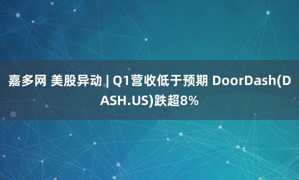 嘉多网 美股异动 | Q1营收低于预期 DoorDash(DASH.US)跌超8%