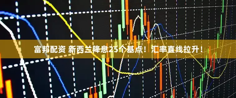 富邦配资 新西兰降息25个基点!汇率直线拉升!