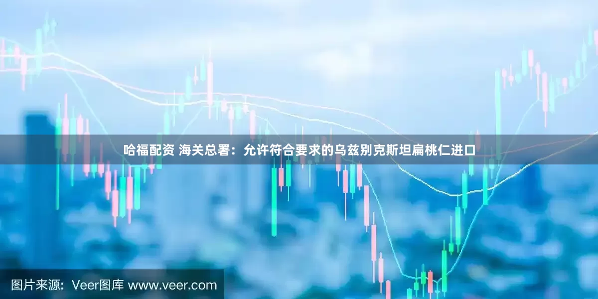 哈福配资 海关总署:允许符合要求的乌兹别克斯坦扁桃仁进口