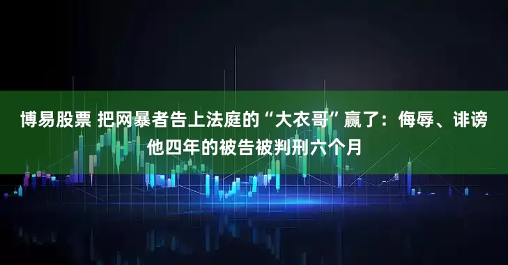 博易股票 把网暴者告上法庭的“大衣哥”赢了：侮辱、诽谤他四年的被告被判刑六个月