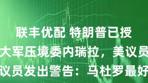 联丰优配 特朗普已授权,美国大军压境委内瑞拉,美议员发出警告:马杜罗最好逃往中俄