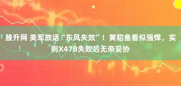 股升网 美军放话“东风失效”!黄貂鱼看似强悍,实则X47B失败后无奈妥协