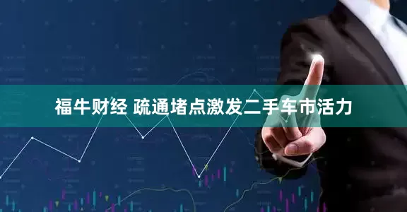 福牛财经 疏通堵点激发二手车市活力