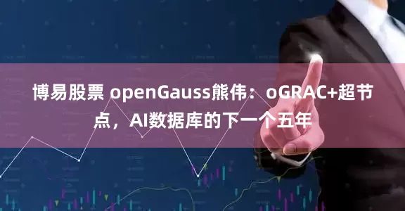 博易股票 openGauss熊伟:oGRAC+超节点,AI数据库的下一个五年