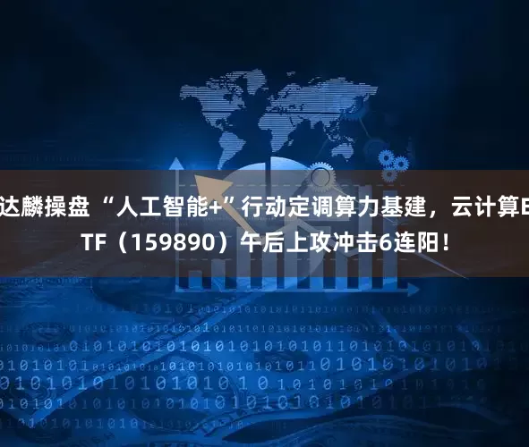 达麟操盘 “人工智能+”行动定调算力基建,云计算ETF(159890)午后上攻冲击6连阳!