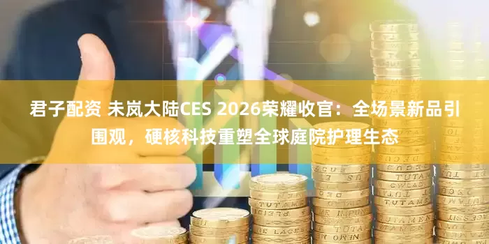 君子配资 未岚大陆CES 2026荣耀收官：全场景新品引围观，硬核科技重塑全球庭院护理生态